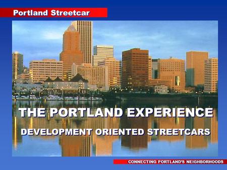 Portland Streetcar CONNECTING PORTLAND’S NEIGHBORHOODS THE PORTLAND EXPERIENCE DEVELOPMENT ORIENTED STREETCARS THE PORTLAND EXPERIENCE DEVELOPMENT ORIENTED.