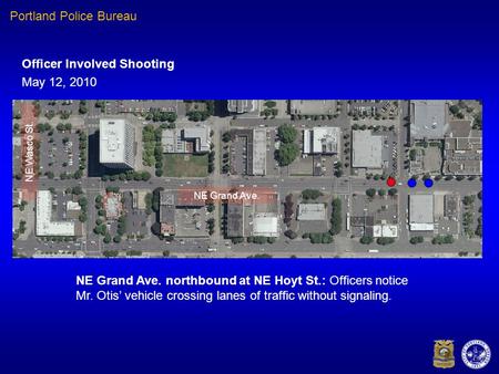 NE Grand Ave. northbound at NE Hoyt St.: Officers notice Mr. Otis’ vehicle crossing lanes of traffic without signaling. NE Grand Ave. Officer Involved.