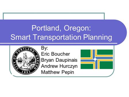 Portland, Oregon: Smart Transportation Planning By: Eric Boucher Bryan Daupinais Andrew Hurczyn Matthew Pepin.