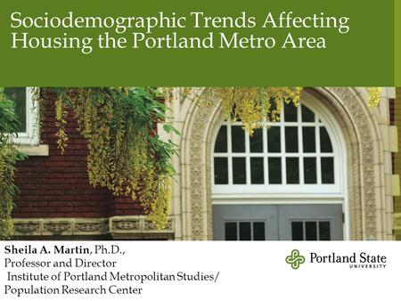 Sociodemographic Trends Affecting Housing the Portland Metro Area Sheila A. Martin, Ph.D., Professor and Director Institute of Portland Metropolitan Studies/