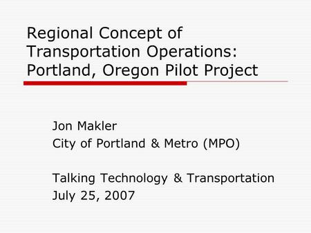 Regional Concept of Transportation Operations: Portland, Oregon Pilot Project Jon Makler City of Portland & Metro (MPO) Talking Technology & Transportation.