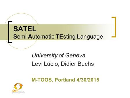 SATEL Semi Automatic TEsting Language University of Geneva Levi Lúcio, Didier Buchs M-TOOS, Portland 4/30/2015.