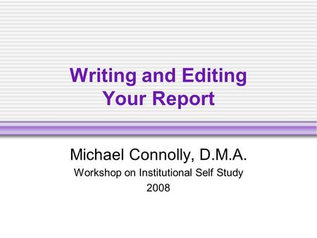 Writing and Editing Your Report Michael Connolly, D.M.A. Workshop on Institutional Self Study 2008.