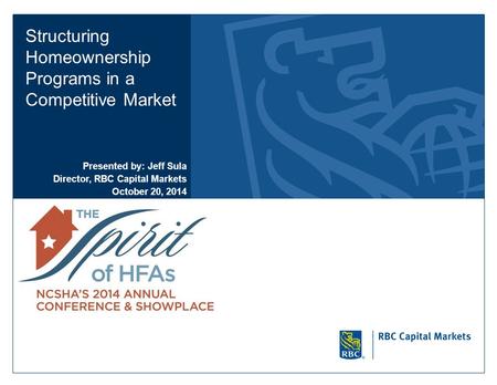 Structuring Homeownership Programs in a Competitive Market Presented by: Jeff Sula Director, RBC Capital Markets October 20, 2014.