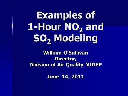 Examples of 1-Hour NO 2 and SO 2 Modeling William O’Sullivan Director, Division of Air Quality NJDEP June 14, 2011.