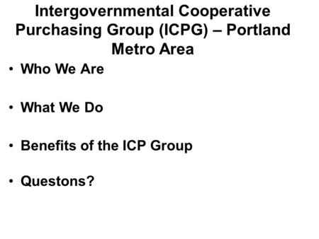 Intergovernmental Cooperative Purchasing Group (ICPG) – Portland Metro Area Who We Are What We Do Benefits of the ICP Group Questons?