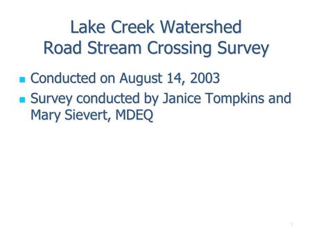 1 Lake Creek Watershed Road Stream Crossing Survey Conducted on August 14, 2003 Conducted on August 14, 2003 Survey conducted by Janice Tompkins and Mary.