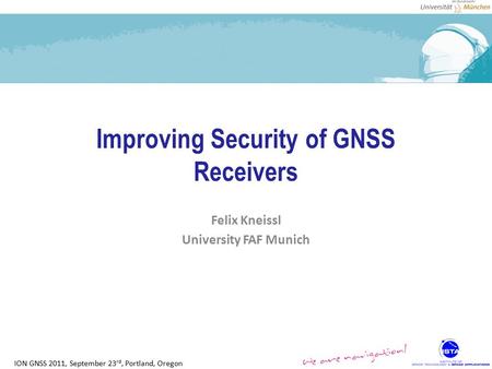 ION GNSS 2011, September 23 rd, Portland, Oregon Improving Security of GNSS Receivers Felix Kneissl University FAF Munich.
