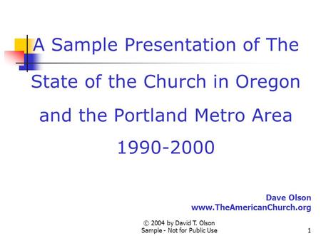 © 2004 by David T. Olson Sample - Not for Public Use1 A Sample Presentation of The State of the Church in Oregon and the Portland Metro Area 1990-2000.