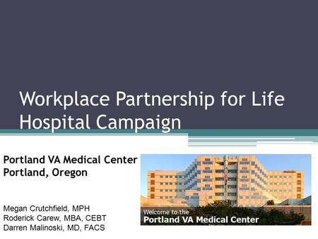 Workplace Partnership for Life Hospital Campaign Portland VA Medical Center Portland, Oregon Megan Crutchfield, MPH Roderick Carew, MBA, CEBT Darren Malinoski,