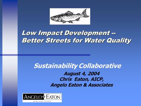 Low Impact Development -- Better Streets for Water Quality Sustainability Collaborative August 4, 2004 Chris Eaton, AICP, Angelo Eaton & Associates.