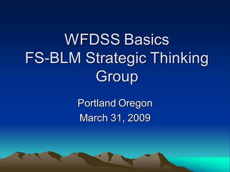 WFDSS Basics FS-BLM Strategic Thinking Group Portland Oregon March 31, 2009.
