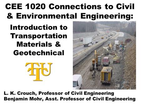 CEE 1020 Connections to Civil & Environmental Engineering: L. K. Crouch, Professor of Civil Engineering Benjamin Mohr, Asst. Professor of Civil Engineering.