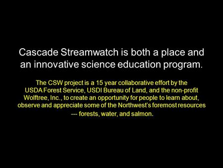 Cascade Streamwatch is both a place and an innovative science education program. The CSW project is a 15 year collaborative effort by the USDA Forest Service,