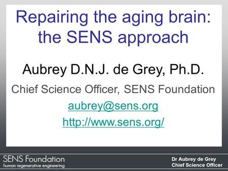 Dr Aubrey de Grey Chief Science Officer Repairing the aging brain: the SENS approach Aubrey D.N.J. de Grey, Ph.D. Chief Science Officer, SENS Foundation.