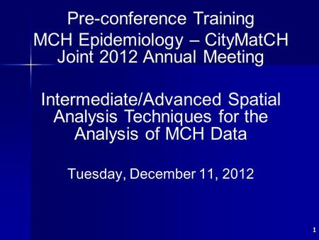11 Pre-conference Training MCH Epidemiology – CityMatCH Joint 2012 Annual Meeting Intermediate/Advanced Spatial Analysis Techniques for the Analysis of.