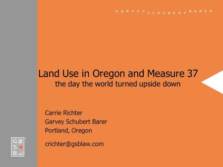 Land Use in Oregon and Measure 37 the day the world turned upside down Carrie Richter Garvey Schubert Barer Portland, Oregon