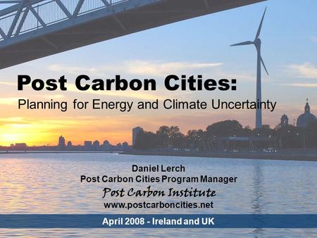 ENERGY Post Carbon Cities - 1 Post Carbon Cities: Planning for Energy and Climate Uncertainty Daniel Lerch Post Carbon Cities Program Manager April 2008.