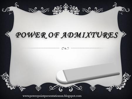 POWER OF ADMIXTURES www.powerpointpresentationon.blogspot.com.