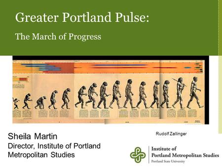 Greater Portland Pulse: The March of Progress Sheila Martin Director, Institute of Portland Metropolitan Studies Rudolf Zallinger Sheila Martin Director,