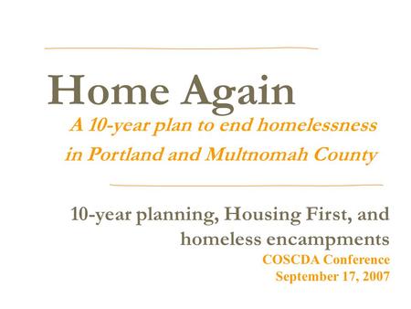 Home Again A 10-year plan to end homelessness in Portland and Multnomah County 10-year planning, Housing First, and homeless encampments COSCDA Conference.
