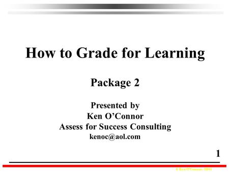 © Ken O’Connor, 2004 How to Grade for Learning Package 2 Presented by Ken O’Connor Assess for Success Consulting 1.