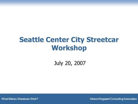 What Makes Streetcars Work? Nelson\Nygaard Consulting Associates Seattle Center City Streetcar Workshop July 20, 2007.