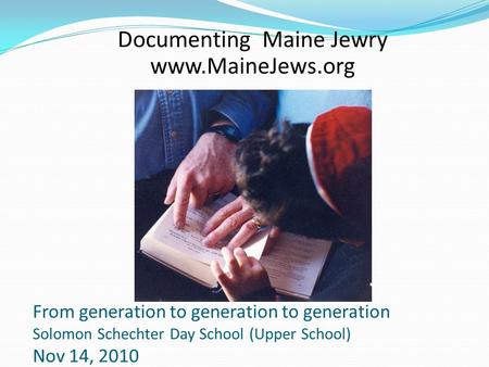 From generation to generation to generation Solomon Schechter Day School (Upper School) Nov 14, 2010 Documenting Maine Jewry www.MaineJews.org.