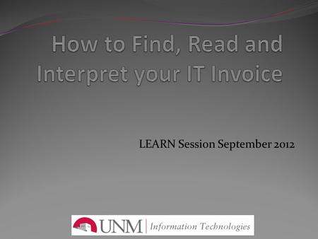 LEARN Session September 2012. How to find, read and interpret your IT invoice Accessing the IT Billing Portal Reviewing Reports Interpreting your IT Invoice.