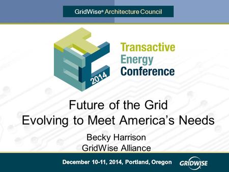 GridWise ® Architecture Council Becky Harrison GridWise Alliance Future of the Grid Evolving to Meet America’s Needs.