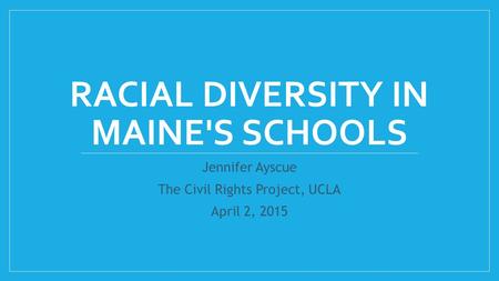 RACIAL DIVERSITY IN MAINE'S SCHOOLS Jennifer Ayscue The Civil Rights Project, UCLA April 2, 2015.