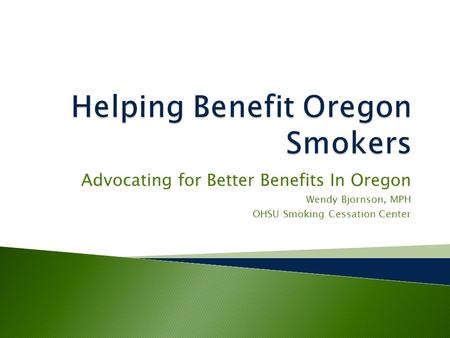 Advocating for Better Benefits In Oregon Wendy Bjornson, MPH OHSU Smoking Cessation Center.