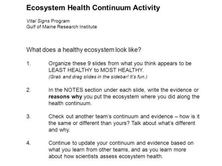 Ecosystem Health Continuum Activity Vital Signs Program Gulf of Maine Research Institute What does a healthy ecosystem look like? 1.Organize these 9 slides.