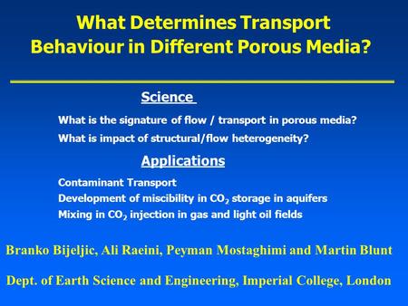 Branko Bijeljic, Ali Raeini, Peyman Mostaghimi and Martin Blunt What Determines Transport Behaviour in Different Porous Media? Dept. of Earth Science and.