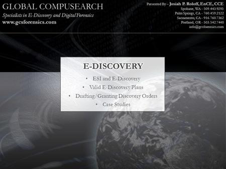 GLOBAL COMPUSEARCH Specialists in E-Discovery and Digital Forensics www.gcsforensics.com Presented By – Josiah P. Roloff, EnCE, CCE Spokane, WA - 509.443.9293.