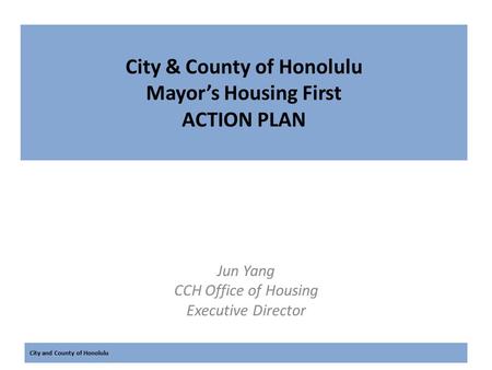 City and County of Honolulu City & County of Honolulu Mayor’s Housing First ACTION PLAN Jun Yang CCH Office of Housing Executive Director.