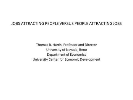 JOBS ATTRACTING PEOPLE VERSUS PEOPLE ATTRACTING JOBS Thomas R. Harris, Professor and Director University of Nevada, Reno Department of Economics University.
