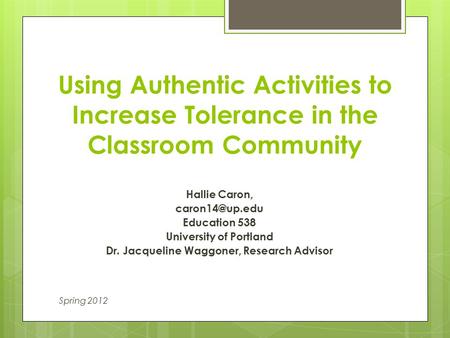 Using Authentic Activities to Increase Tolerance in the Classroom Community Hallie Caron, Education 538 University of Portland Dr. Jacqueline.