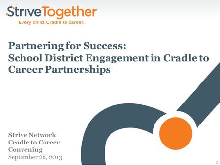 1 Strive Network Cradle to Career Convening September 26, 2013 Partnering for Success: School District Engagement in Cradle to Career Partnerships.