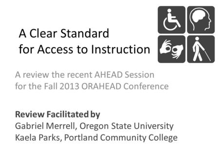 A Clear Standard for Access to Instruction A review the recent AHEAD Session for the Fall 2013 ORAHEAD Conference Review Facilitated by Gabriel Merrell,