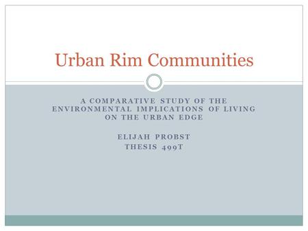A COMPARATIVE STUDY OF THE ENVIRONMENTAL IMPLICATIONS OF LIVING ON THE URBAN EDGE ELIJAH PROBST THESIS 499T Urban Rim Communities.
