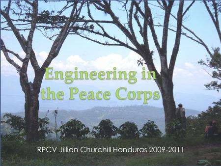 RPCV Jillian Churchill Honduras 2009-2011. About Me BS Chemistry MS Environmental Engineering No Spanish No Design Experience Water and Sanitation Engineer.