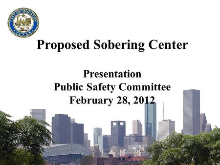 Proposed Sobering Center Presentation Public Safety Committee February 28, 2012.
