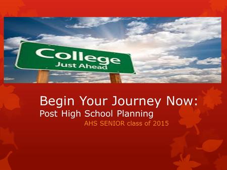 Begin Your Journey Now: Post High School Planning AHS SENIOR class of 2015.