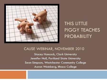 THIS LITTLE PIGGY TEACHES PROBABILITY Stacey Hancock, Clark University Jennifer Noll, Portland State University Sean Simpson, Westchester Community College.