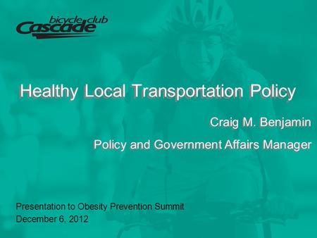 Healthy Local Transportation Policy Presentation to Obesity Prevention Summit December 6, 2012 Craig M. Benjamin Policy and Government Affairs Manager.