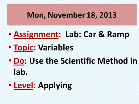 Mon, November 18, 2013 Assignment: Lab: Car & Ramp Topic: Variables Do: Use the Scientific Method in lab. Level: Applying.