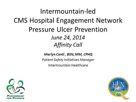 Intermountain-led CMS Hospital Engagement Network Pressure Ulcer Prevention June 24, 2014 Affinity Call Marlyn Conti, BSN, MM, CPHQ Patient Safety Initiatives.