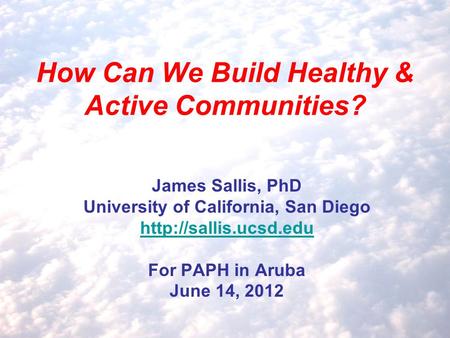 How Can We Build Healthy & Active Communities? James Sallis, PhD University of California, San Diego  For PAPH in Aruba June 14,