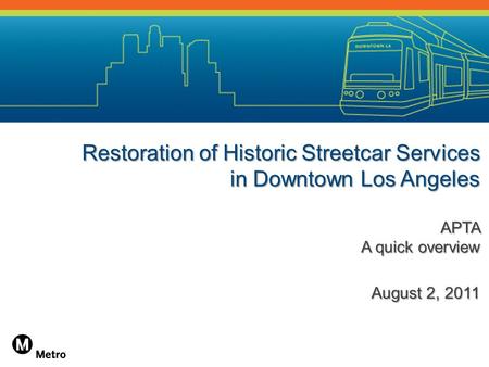 Restoration of Historic Streetcar Services in Downtown Los Angeles APTA A quick overview August 2, 2011.